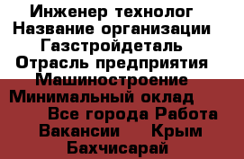 Инженер-технолог › Название организации ­ Газстройдеталь › Отрасль предприятия ­ Машиностроение › Минимальный оклад ­ 30 000 - Все города Работа » Вакансии   . Крым,Бахчисарай